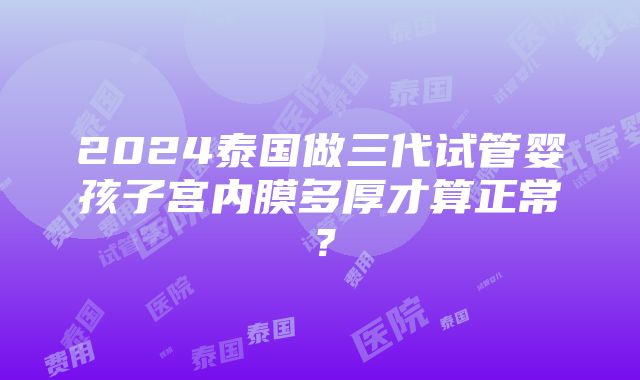 2024泰国做三代试管婴孩子宫内膜多厚才算正常？