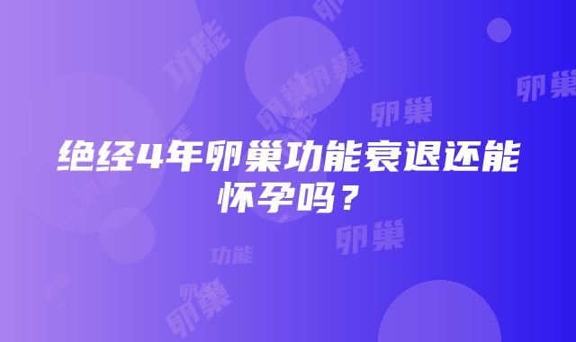 绝经4年卵巢功能衰退还能怀孕吗？