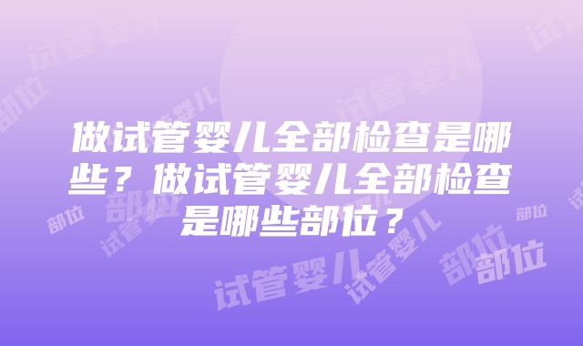 做试管婴儿全部检查是哪些？做试管婴儿全部检查是哪些部位？