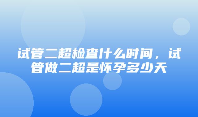 试管二超检查什么时间，试管做二超是怀孕多少天