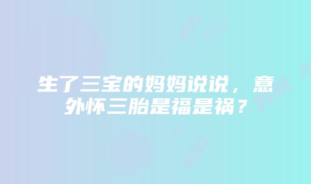 生了三宝的妈妈说说，意外怀三胎是福是祸？