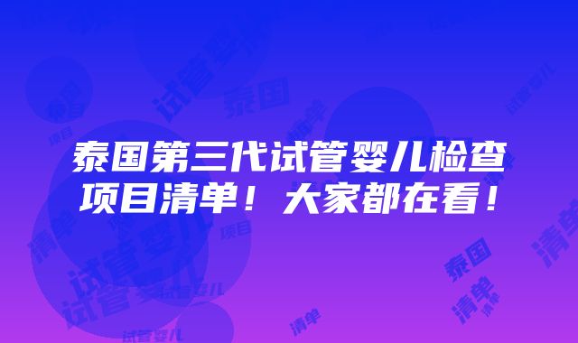 泰国第三代试管婴儿检查项目清单！大家都在看！