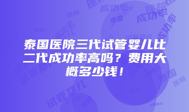 泰国医院三代试管婴儿比二代成功率高吗？费用大概多少钱！