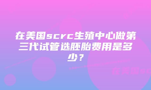 在美国scrc生殖中心做第三代试管选胚胎费用是多少？