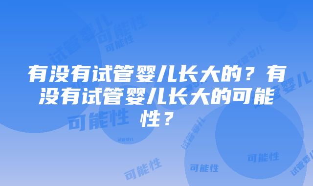 有没有试管婴儿长大的？有没有试管婴儿长大的可能性？