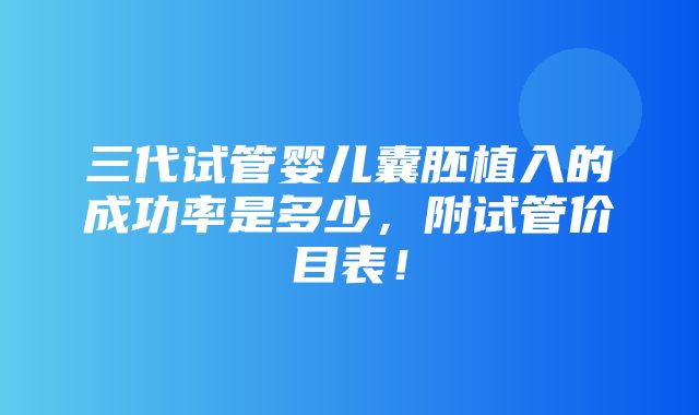 三代试管婴儿囊胚植入的成功率是多少，附试管价目表！