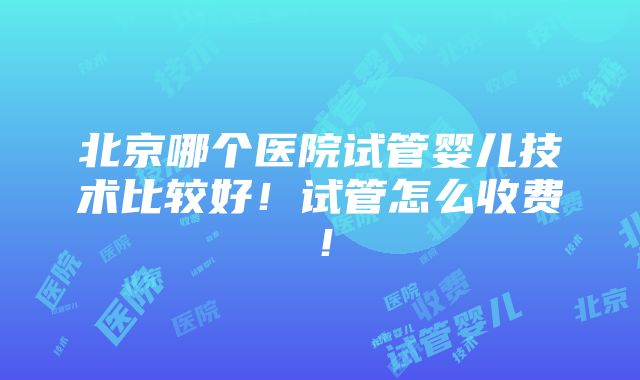 北京哪个医院试管婴儿技术比较好！试管怎么收费！