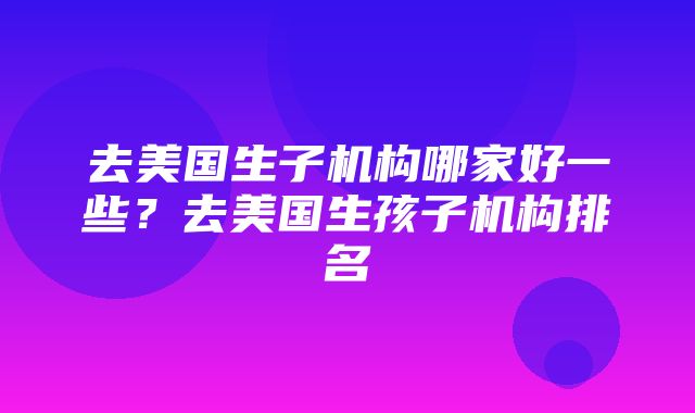 去美国生子机构哪家好一些？去美国生孩子机构排名