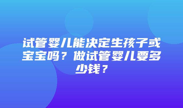 试管婴儿能决定生孩子或宝宝吗？做试管婴儿要多少钱？