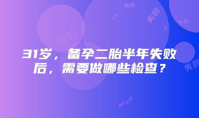 31岁，备孕二胎半年失败后，需要做哪些检查？