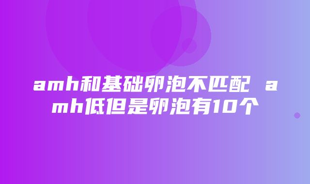 amh和基础卵泡不匹配 amh低但是卵泡有10个