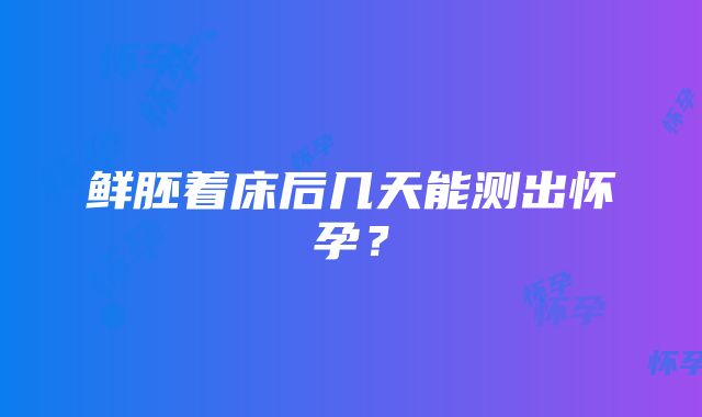 鲜胚着床后几天能测出怀孕？