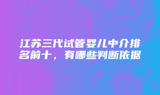 江苏三代试管婴儿中介排名前十，有哪些判断依据