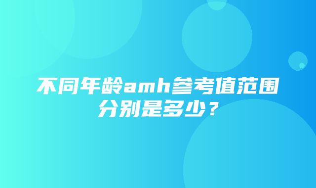 不同年龄amh参考值范围分别是多少？