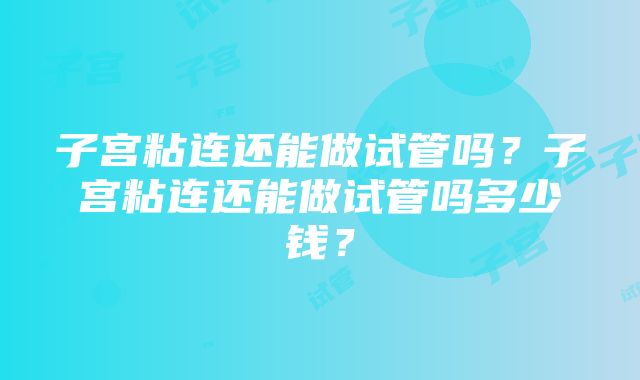 子宫粘连还能做试管吗？子宫粘连还能做试管吗多少钱？