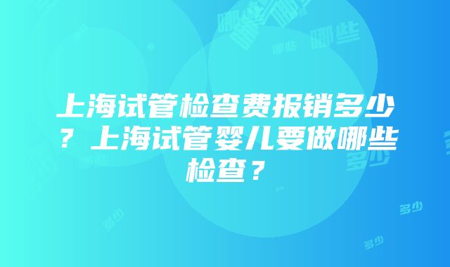 上海试管检查费报销多少？上海试管婴儿要做哪些检查？