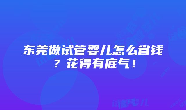 东莞做试管婴儿怎么省钱？花得有底气！