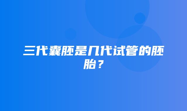 三代囊胚是几代试管的胚胎？