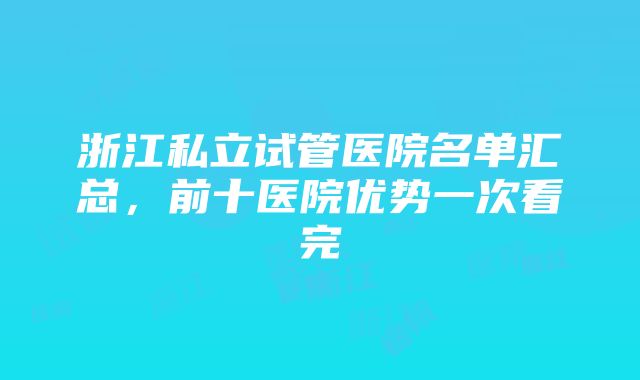 浙江私立试管医院名单汇总，前十医院优势一次看完