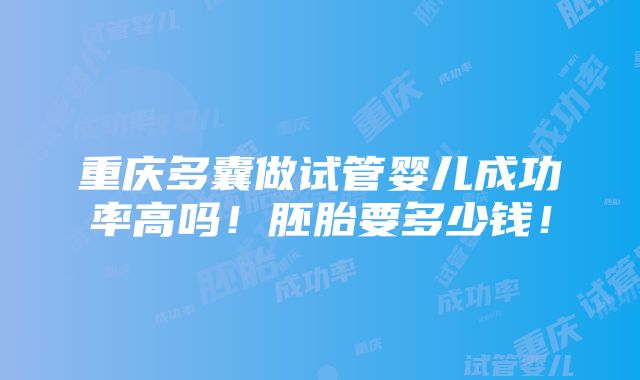 重庆多囊做试管婴儿成功率高吗！胚胎要多少钱！