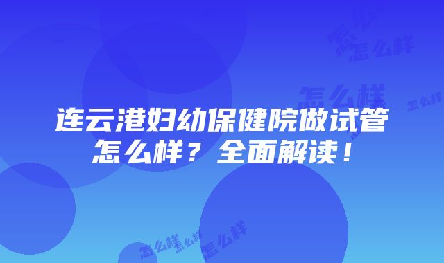 连云港妇幼保健院做试管怎么样？全面解读！