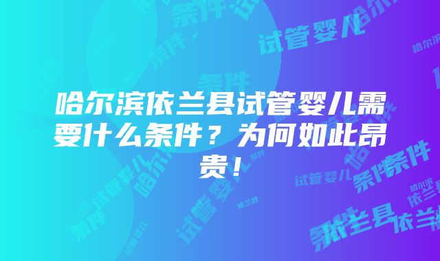 哈尔滨依兰县试管婴儿需要什么条件？为何如此昂贵！