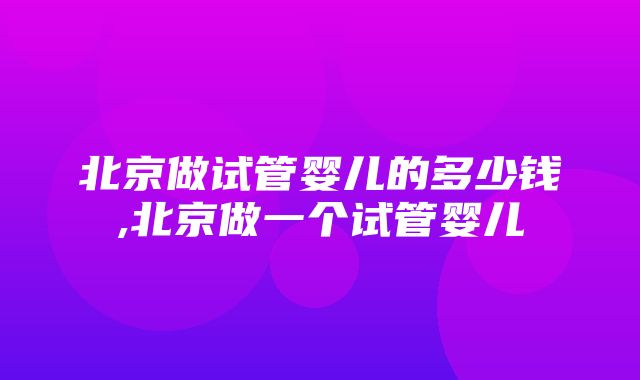 北京做试管婴儿的多少钱,北京做一个试管婴儿