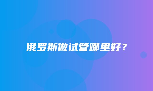 俄罗斯做试管哪里好？