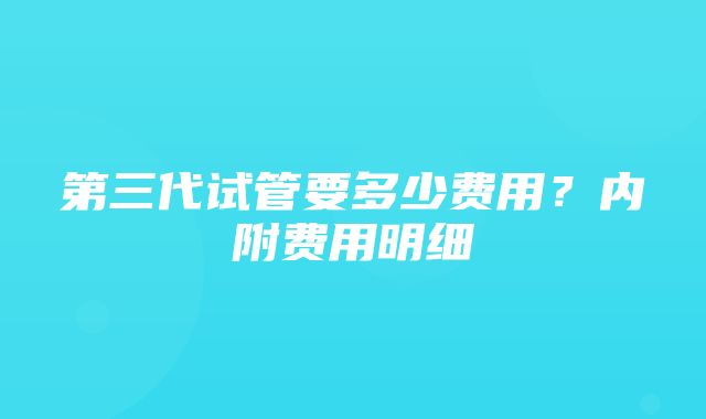 第三代试管要多少费用？内附费用明细