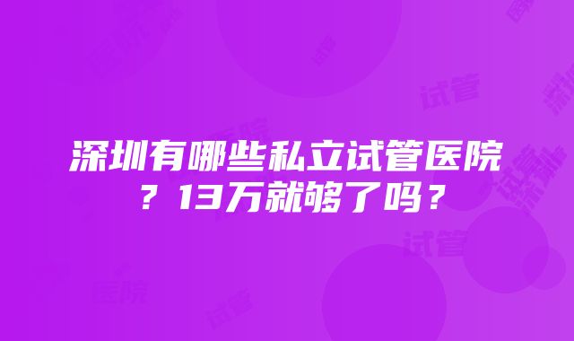 深圳有哪些私立试管医院？13万就够了吗？