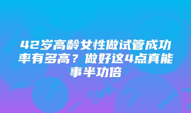 42岁高龄女性做试管成功率有多高？做好这4点真能事半功倍