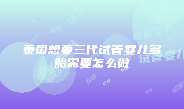 泰国想要三代试管婴儿多胎需要怎么做