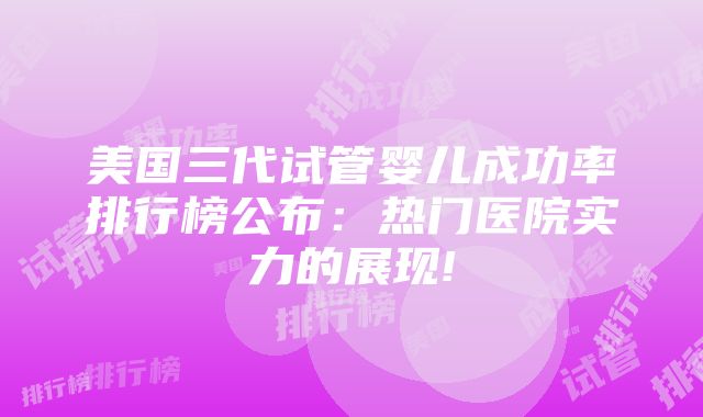 美国三代试管婴儿成功率排行榜公布：热门医院实力的展现!