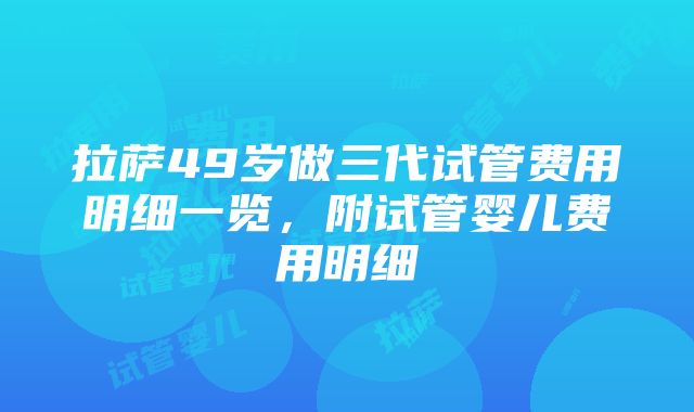 拉萨49岁做三代试管费用明细一览，附试管婴儿费用明细