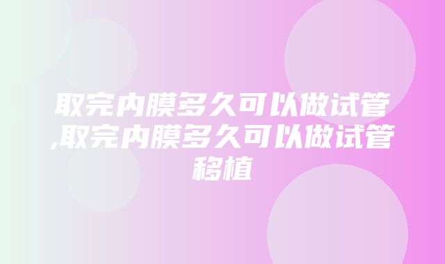 取完内膜多久可以做试管,取完内膜多久可以做试管移植