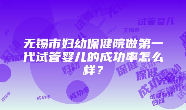 无锡市妇幼保健院做第一代试管婴儿的成功率怎么样？