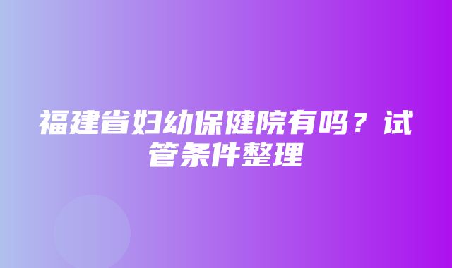 福建省妇幼保健院有吗？试管条件整理