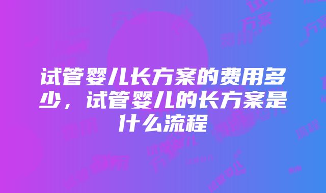 试管婴儿长方案的费用多少，试管婴儿的长方案是什么流程