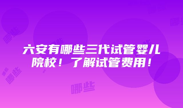 六安有哪些三代试管婴儿院校！了解试管费用！