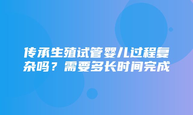 传承生殖试管婴儿过程复杂吗？需要多长时间完成