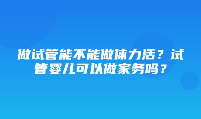 做试管能不能做体力活？试管婴儿可以做家务吗？