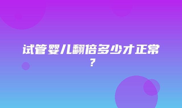 试管婴儿翻倍多少才正常？