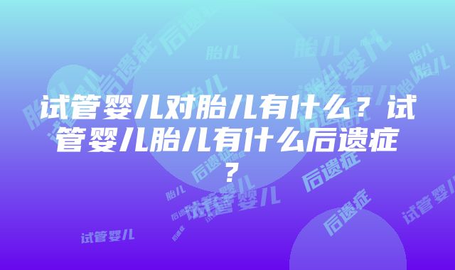 试管婴儿对胎儿有什么？试管婴儿胎儿有什么后遗症？