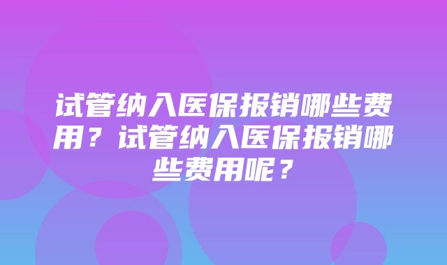 试管纳入医保报销哪些费用？试管纳入医保报销哪些费用呢？