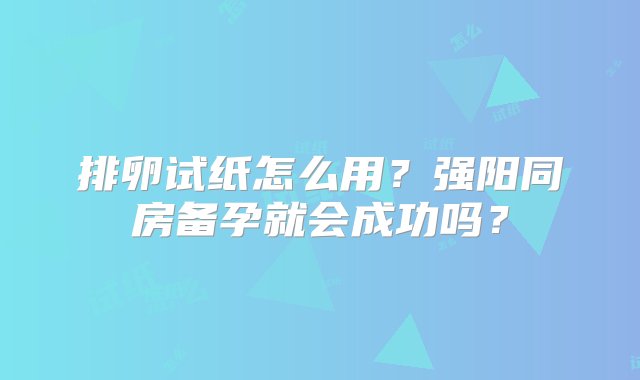 排卵试纸怎么用？强阳同房备孕就会成功吗？