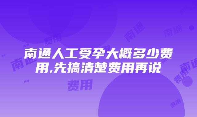 南通人工受孕大概多少费用,先搞清楚费用再说