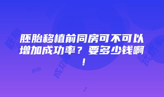 胚胎移植前同房可不可以增加成功率？要多少钱啊！