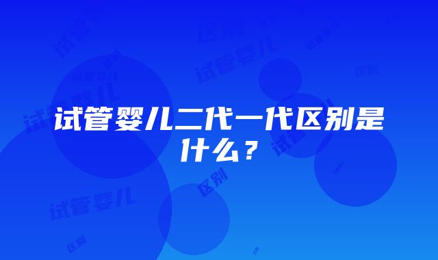 试管婴儿二代一代区别是什么？