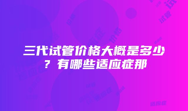 三代试管价格大概是多少？有哪些适应症那