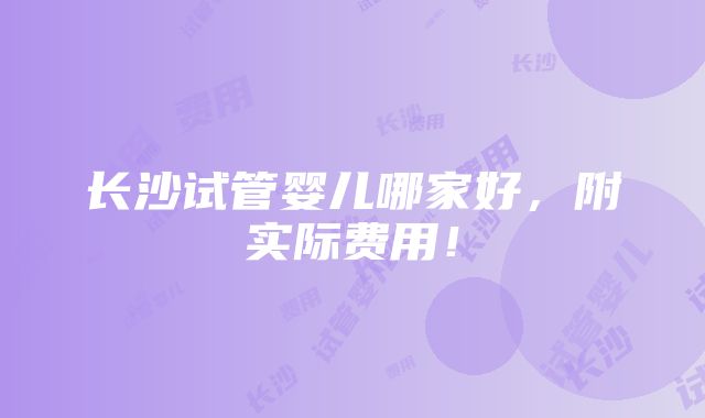 长沙试管婴儿哪家好，附实际费用！